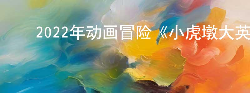 陈汝红的动漫综艺大全,2022年动画冒险《小虎墩大英雄》HD国语中字迅雷下载_电影天堂